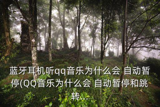 藍牙耳機聽qq音樂為什么會 自動暫停(QQ音樂為什么會 自動暫停和跳轉(zhuǎn)...