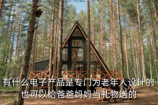為老年人設(shè)計(jì)智能產(chǎn)品，有什么電子產(chǎn)品是專門為老年人設(shè)計(jì)的可以當(dāng)禮物送