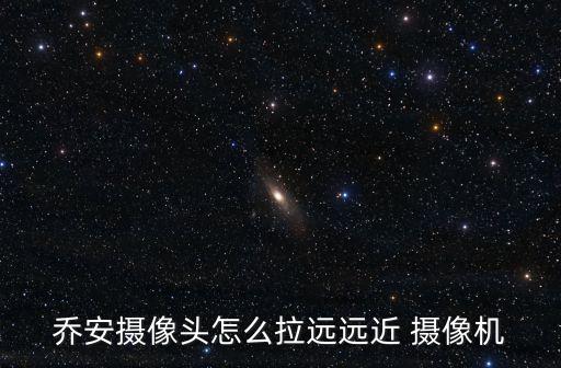 喬安攝像頭怎么拉遠遠近 攝像機