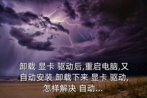  卸載 顯卡 驅(qū)動(dòng)后,重啟電腦,又 自動(dòng)安裝 卸載下來(lái) 顯卡 驅(qū)動(dòng),怎樣解決 自動(dòng)...