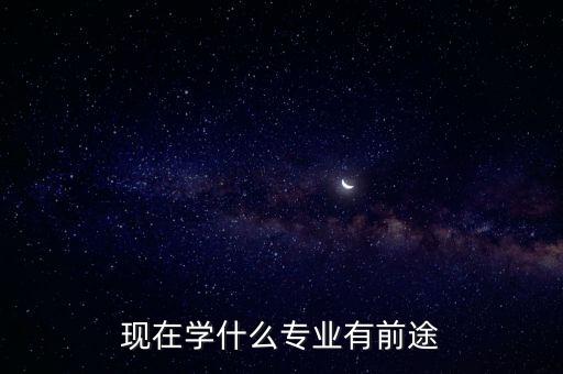 當(dāng)下學(xué)什么專業(yè)前景好，什么專業(yè)未來(lái)發(fā)展好