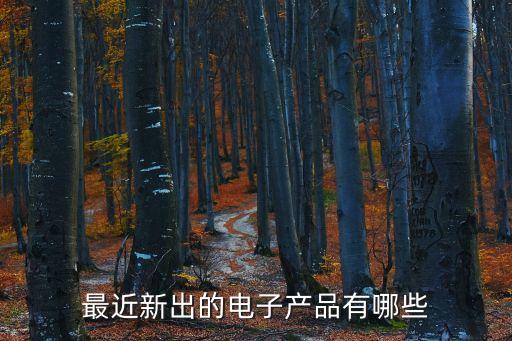 最新潮的電子產(chǎn)品，最近新出的電子產(chǎn)品有哪些