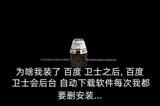 為啥我裝了 百度 衛(wèi)士之后, 百度 衛(wèi)士會后臺 自動下載軟件每次我都要刪安裝...