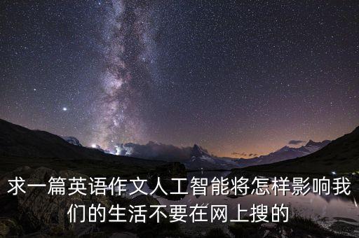求一篇英語作文人工智能將怎樣影響我們的生活不要在網(wǎng)上搜的