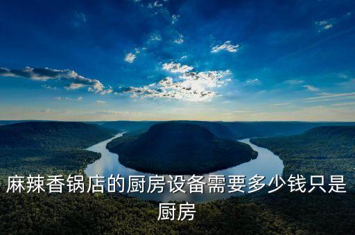 麻辣香鍋店的廚房設(shè)備需要多少錢只是廚房