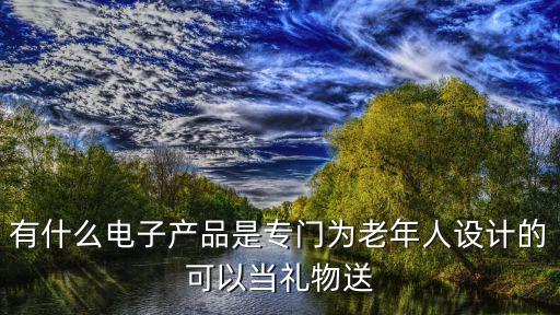 有什么電子產品是專門為老年人設計的可以當禮物送