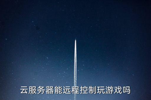 云服務(wù)器能遠(yuǎn)程控制玩游戲嗎