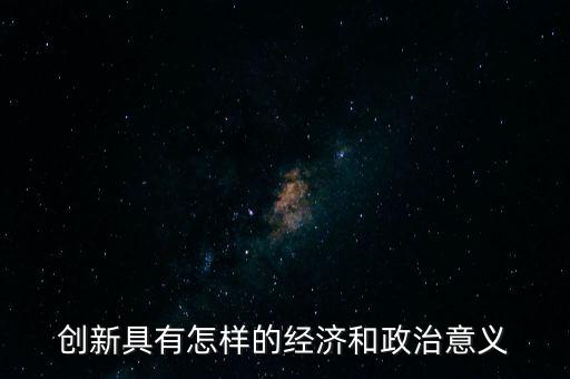 創(chuàng)新具有怎樣的經(jīng)濟(jì)和政治意義
