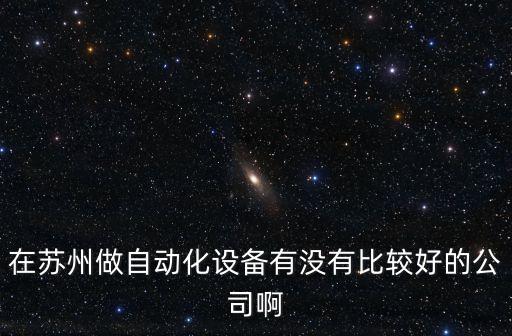 蘇州自動化企業(yè)，在蘇州做自動化設備有沒有比較好的公司啊