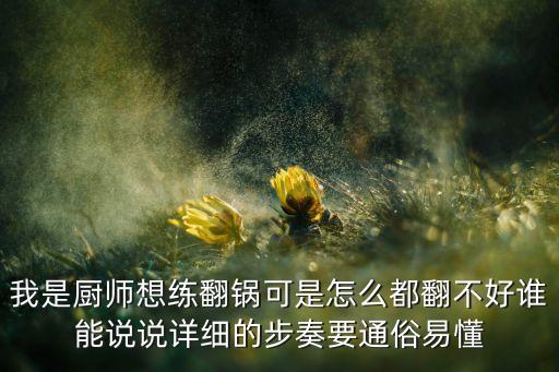 我是廚師想練翻鍋可是怎么都翻不好誰(shuí)能說(shuō)說(shuō)詳細(xì)的步奏要通俗易懂