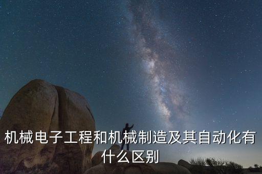 機(jī)械電子工程和機(jī)械制造及其自動(dòng)化有什么區(qū)別