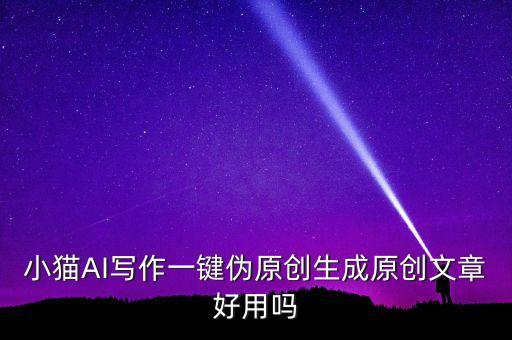 小貓AI寫作一鍵偽原創(chuàng)生成原創(chuàng)文章好用嗎