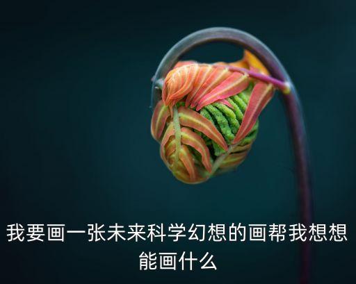 我要畫一張未來科學(xué)幻想的畫幫我想想能畫什么