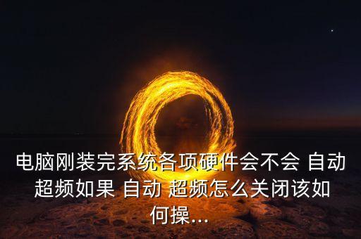 電腦剛裝完系統(tǒng)各項硬件會不會 自動 超頻如果 自動 超頻怎么關(guān)閉該如何操...