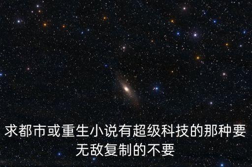 求都市或重生小說有超級(jí)科技的那種要無敵復(fù)制的不要