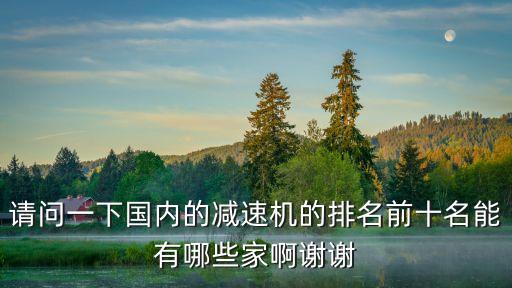 請(qǐng)問(wèn)一下國(guó)內(nèi)的減速機(jī)的排名前十名能有哪些家啊謝謝