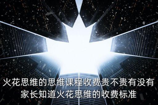 火花思維的思維課程收費貴不貴有沒有家長知道火花思維的收費標(biāo)準(zhǔn)