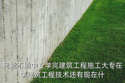 時代科技中專學校，我能不能中專學完建筑工程施工大專在學建筑工程技術(shù)還有現(xiàn)在什