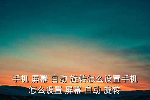 手機 屏幕 自動 旋轉(zhuǎn)怎么設(shè)置手機怎么設(shè)置 屏幕 自動 旋轉(zhuǎn)