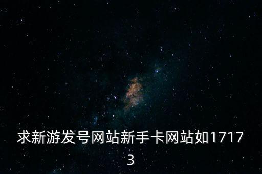 求新游發(fā)號網(wǎng)站新手卡網(wǎng)站如17173