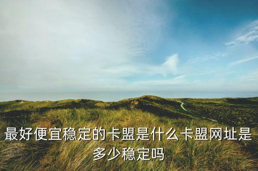 卡盟平臺(tái)官網(wǎng)低價(jià)，最好便宜穩(wěn)定的卡盟是什么卡盟網(wǎng)址是多少穩(wěn)定嗎