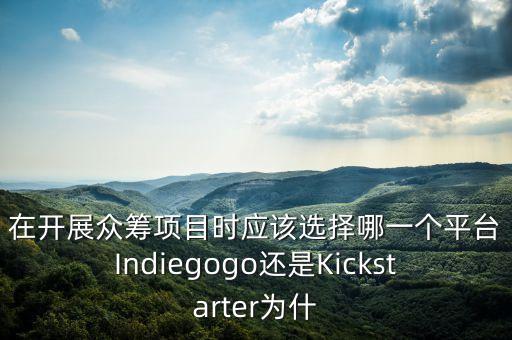 在開展眾籌項目時應(yīng)該選擇哪一個平臺Indiegogo還是Kickstarter為什