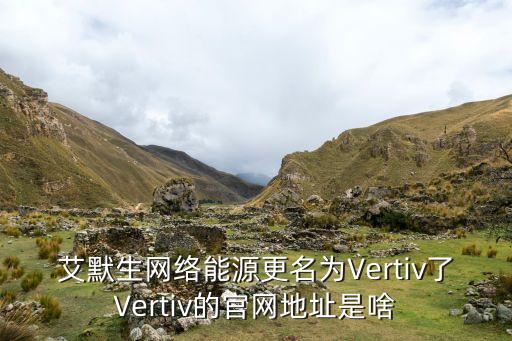 艾默生網(wǎng)絡(luò)能源更名為Vertiv了Vertiv的官網(wǎng)地址是啥