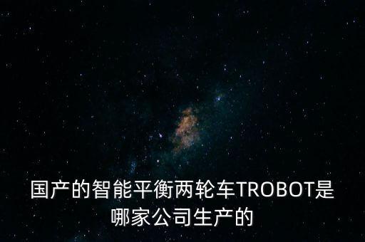 國(guó)產(chǎn)的智能平衡兩輪車TROBOT是哪家公司生產(chǎn)的