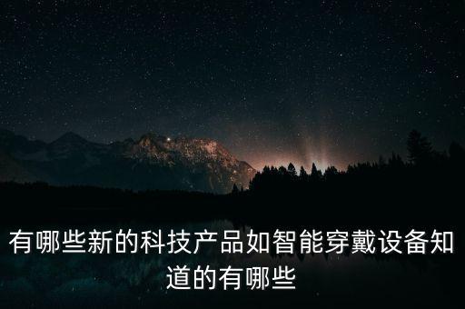 有哪些新的科技產(chǎn)品如智能穿戴設(shè)備知道的有哪些