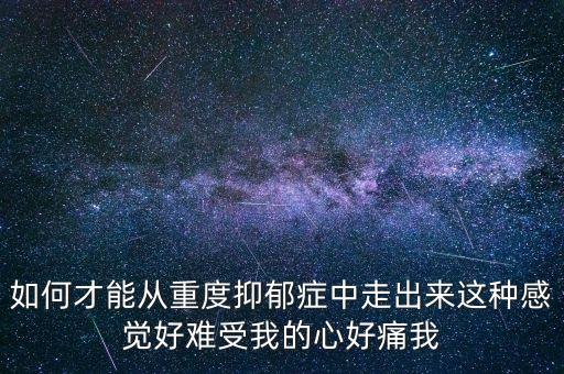 如何才能從重度抑郁癥中走出來這種感覺好難受我的心好痛我