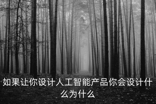 如果讓你設(shè)計(jì)人工智能產(chǎn)品你會(huì)設(shè)計(jì)什么為什么