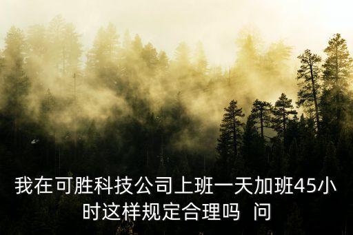 贏他科技加班嚴重，我在可勝科技公司上班一天加班45小時這樣規(guī)定合理嗎  問