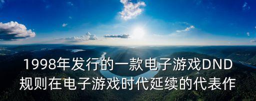 1998年發(fā)行的一款電子游戲DND規(guī)則在電子游戲時代延續(xù)的代表作