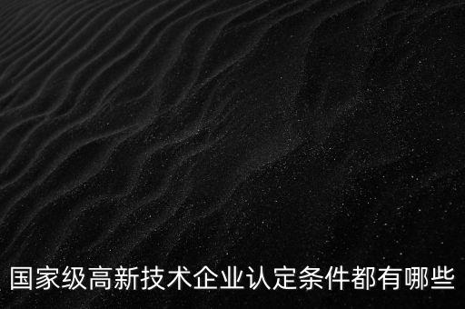國(guó)家級(jí)高新技術(shù)企業(yè)認(rèn)定條件都有哪些