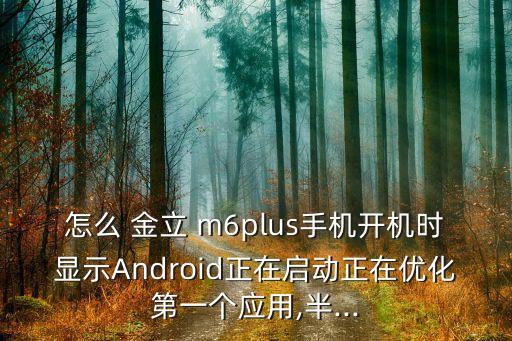 怎么 金立 m6plus手機(jī)開(kāi)機(jī)時(shí)顯示Android正在啟動(dòng)正在優(yōu)化第一個(gè)應(yīng)用,半...