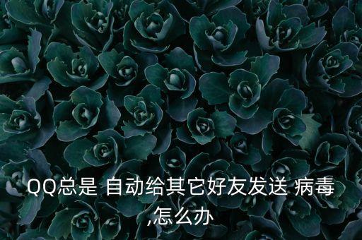 QQ總是 自動給其它好友發(fā)送 病毒,怎么辦