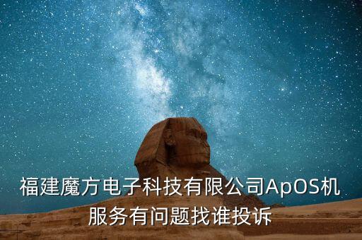 福建魔方電子科技有限公司ApOS機(jī)服務(wù)有問題找誰投訴
