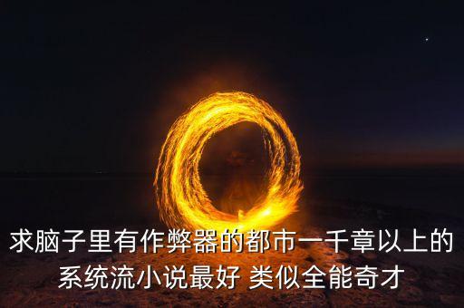 求腦子里有作弊器的都市一千章以上的系統(tǒng)流小說最好 類似全能奇才