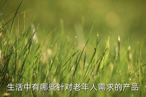 生活中有哪些針對(duì)老年人需求的產(chǎn)品