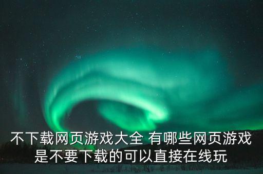 不下載網(wǎng)頁游戲大全 有哪些網(wǎng)頁游戲是不要下載的可以直接在線玩