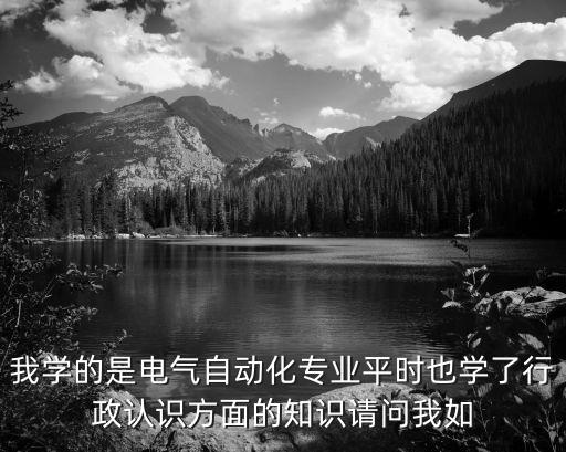 我學的是電氣自動化專業(yè)平時也學了行政認識方面的知識請問我如