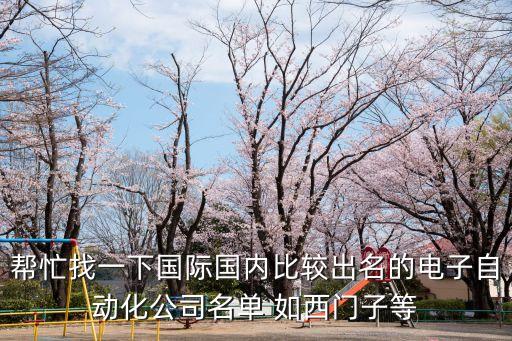 幫忙找一下國(guó)際國(guó)內(nèi)比較出名的電子自動(dòng)化公司名單 如西門(mén)子等