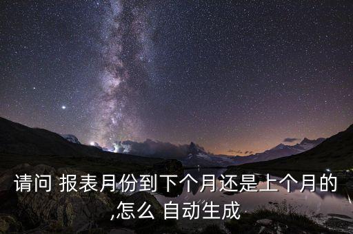 請(qǐng)問(wèn) 報(bào)表月份到下個(gè)月還是上個(gè)月的,怎么 自動(dòng)生成