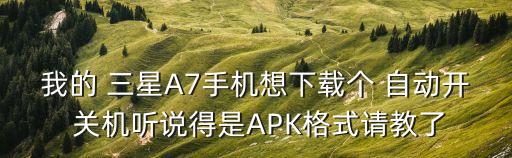 我的 三星A7手機(jī)想下載個(gè) 自動(dòng)開(kāi) 關(guān)機(jī)聽(tīng)說(shuō)得是APK格式請(qǐng)教了