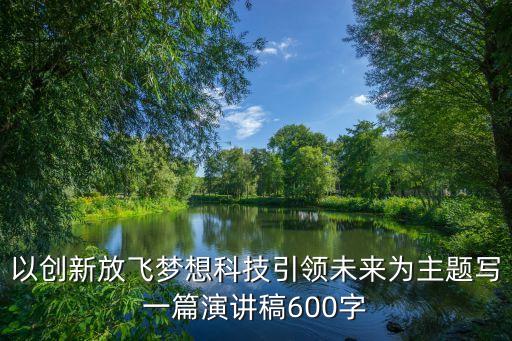 以創(chuàng)新放飛夢(mèng)想科技引領(lǐng)未來為主題寫一篇演講稿600字