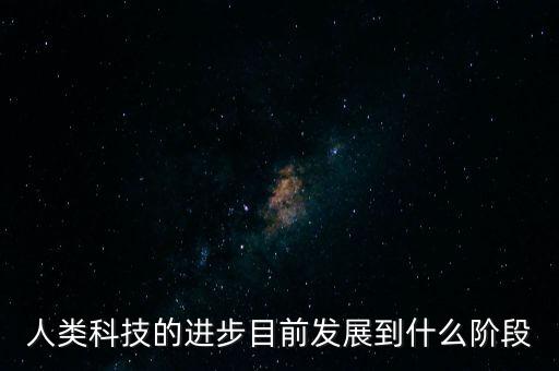 人類科技的進(jìn)步目前發(fā)展到什么階段