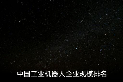 中國(guó)工業(yè)機(jī)器人企業(yè)規(guī)模排名