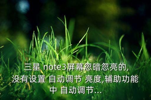  三星 note3屏幕忽暗忽亮的,沒(méi)有設(shè)置 自動(dòng)調(diào)節(jié) 亮度,輔助功能中 自動(dòng)調(diào)節(jié)...