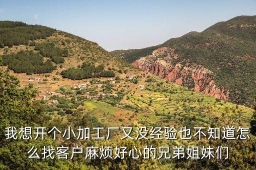 我想開個小加工廠又沒經驗也不知道怎么找客戶麻煩好心的兄弟姐妹們