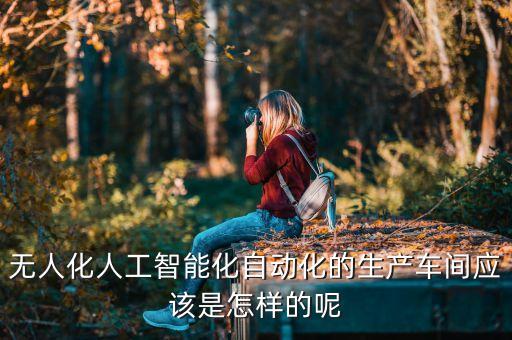 無人化人工智能化自動化的生產(chǎn)車間應(yīng)該是怎樣的呢